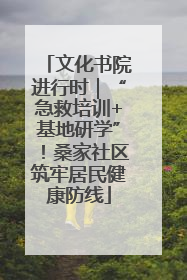 文化书院进行时｜“急救培训+基地研学”！桑家社区筑牢居民健康防线