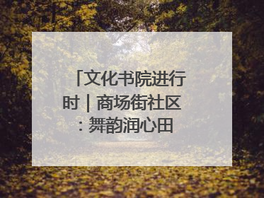文化书院进行时｜商场街社区：舞韵润心田 共绘艺术情