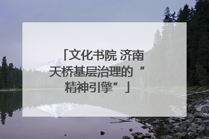 文化书院 济南天桥基层治理的“精神引擎”
