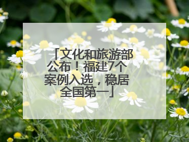 文化和旅游部公布！福建7个案例入选，稳居全国第一