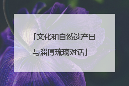 文化和自然遗产日与淄博琉璃对话