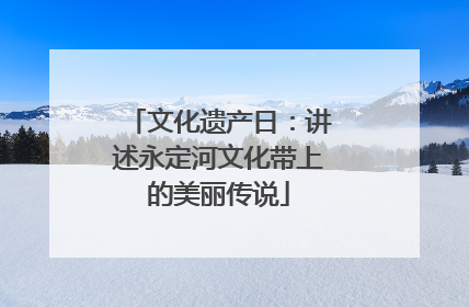 文化遗产日：讲述永定河文化带上的美丽传说