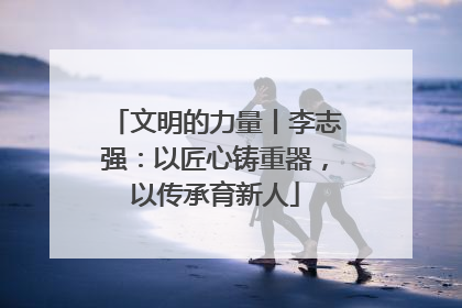 文明的力量丨李志强：以匠心铸重器，以传承育新人
