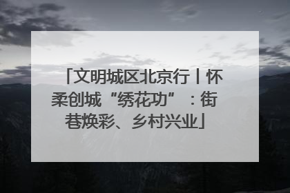 文明城区北京行丨怀柔创城“绣花功”：街巷焕彩、乡村兴业