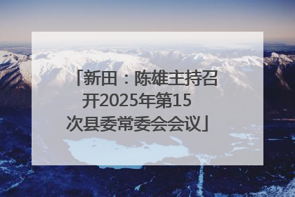 新田：陈雄主持召开2025年第15次县委常委会会议