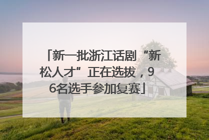 新一批浙江话剧“新松人才”正在选拔，96名选手参加复赛