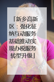 新乡高新区：强化征纳互动服务基础推动实现办税服务转型升级