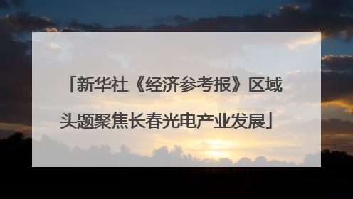 新华社《经济参考报》区域头题聚焦长春光电产业发展