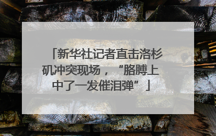 新华社记者直击洛杉矶冲突现场，“胳膊上中了一发催泪弹”