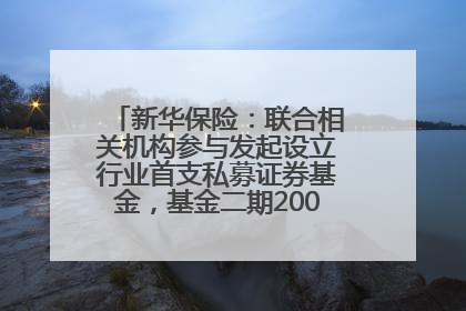新华保险：联合相关机构参与发起设立行业首支私募证券基金，基金二期200亿元已募集完毕