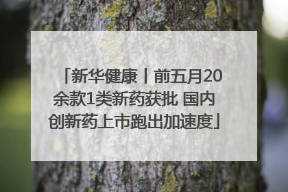 新华健康丨前五月20余款1类新药获批 国内创新药上市跑出加速度