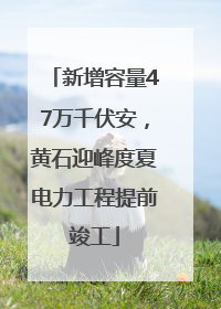 新增容量47万千伏安，黄石迎峰度夏电力工程提前竣工