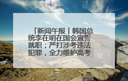 新闻午报丨韩国总统李在明在国会宣誓就职；严打涉考违法犯罪，全力维护高考安全公平考试环境
