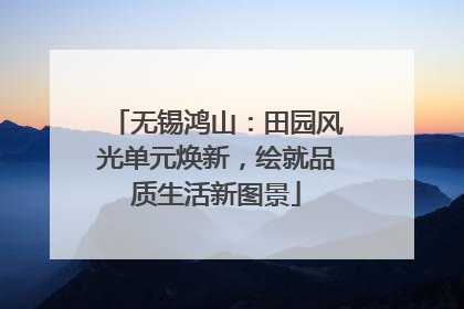 无锡鸿山：田园风光单元焕新，绘就品质生活新图景