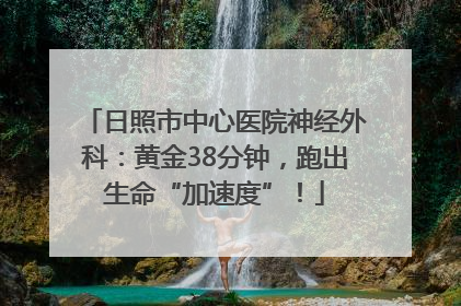 日照市中心医院神经外科：黄金38分钟，跑出生命“加速度”！