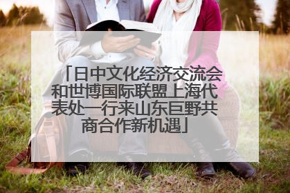 日中文化经济交流会和世博国际联盟上海代表处一行来山东巨野共商合作新机遇