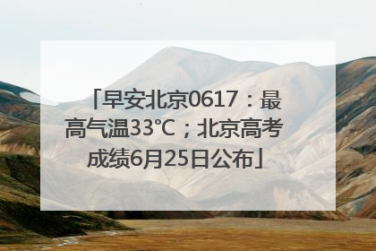 早安北京0617：最高气温33℃；北京高考成绩6月25日公布
