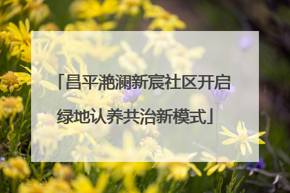 昌平滟澜新宸社区开启绿地认养共治新模式