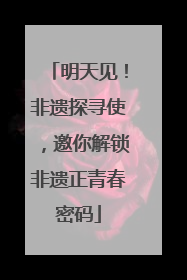 明天见！非遗探寻使，邀你解锁非遗正青春密码