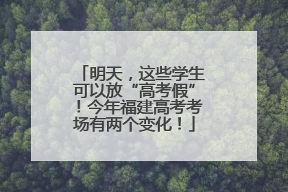 明天，这些学生可以放“高考假”！今年福建高考考场有两个变化！