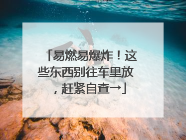 易燃易爆炸！这些东西别往车里放，赶紧自查→