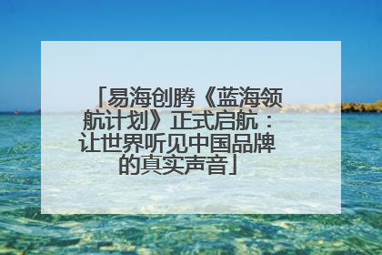 易海创腾《蓝海领航计划》正式启航：让世界听见中国品牌的真实声音