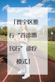 晋宁区推行“首诊惠民行”诊疗模式