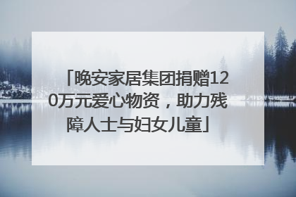 晚安家居集团捐赠120万元爱心物资，助力残障人士与妇女儿童