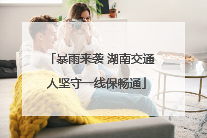 暴雨来袭 湖南交通人坚守一线保畅通
