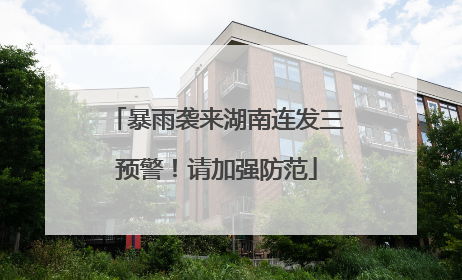 暴雨袭来湖南连发三预警！请加强防范