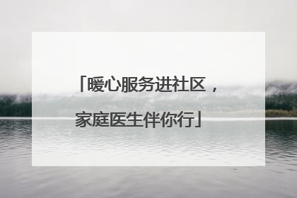 暖心服务进社区，家庭医生伴你行