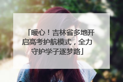 暖心！吉林省多地开启高考护航模式，全力守护学子逐梦路