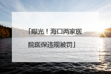 曝光！海口两家医院医保违规被罚