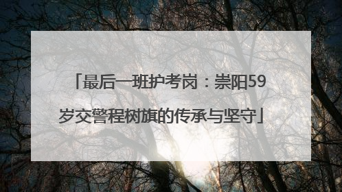 最后一班护考岗：崇阳59岁交警程树旗的传承与坚守