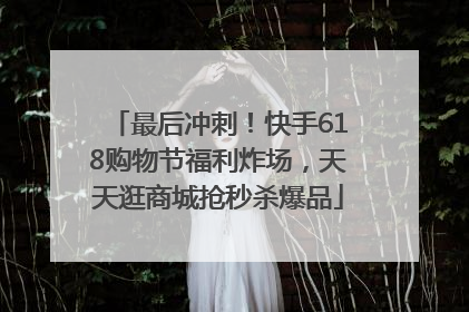 最后冲刺！快手618购物节福利炸场，天天逛商城抢秒杀爆品