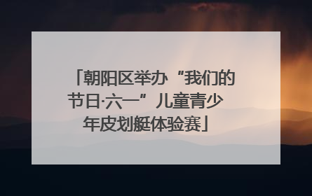 朝阳区举办“我们的节日·六一”儿童青少年皮划艇体验赛