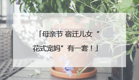 母亲节 宿迁儿女“花式宠妈”有一套！