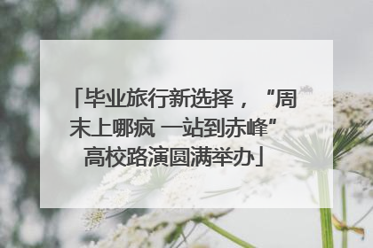 毕业旅行新选择，“周末上哪疯 一站到赤峰”高校路演圆满举办