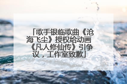 歌手银临歌曲《沧海飞尘》授权给动画《凡人修仙传》引争议，工作室致歉