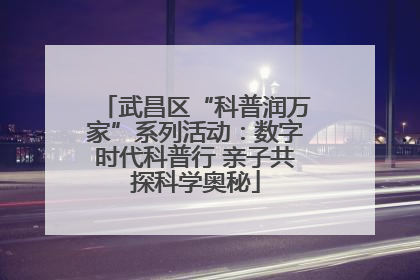 武昌区“科普润万家”系列活动：数字时代科普行 亲子共探科学奥秘