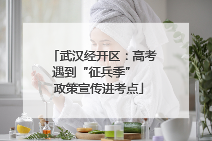 武汉经开区：高考遇到“征兵季”  政策宣传进考点