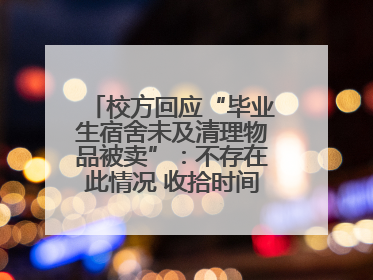 校方回应“毕业生宿舍未及清理物品被卖”：不存在此情况 收拾时间充足，遗留物品会帮保管