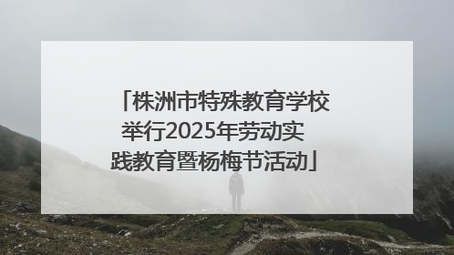 株洲市特殊教育学校举行2025年劳动实践教育暨杨梅节活动