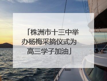 株洲市十三中举办杨梅采摘仪式为高三学子加油