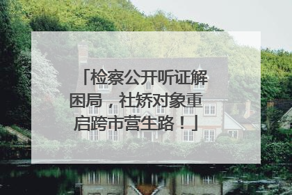 检察公开听证解困局，社矫对象重启跨市营生路！