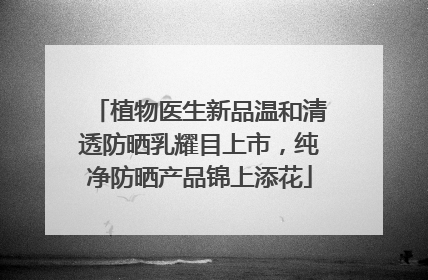 植物医生新品温和清透防晒乳耀目上市，纯净防晒产品锦上添花
