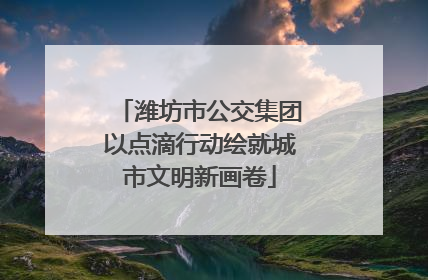 潍坊市公交集团以点滴行动绘就城市文明新画卷