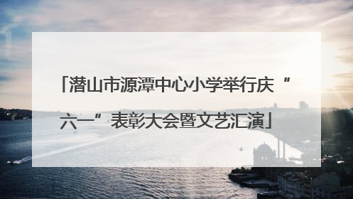潜山市源潭中心小学举行庆“六一”表彰大会暨文艺汇演