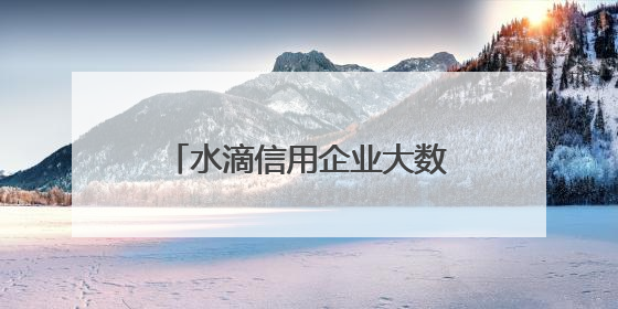 水滴信用企业大数据为水滴标讯招投标数据提供底层数据支持开展多类型服务