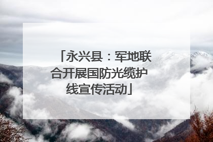 永兴县：军地联合开展国防光缆护线宣传活动